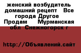 женский возбудитель домашний рецепт - Все города Другое » Продам   . Мурманская обл.,Снежногорск г.